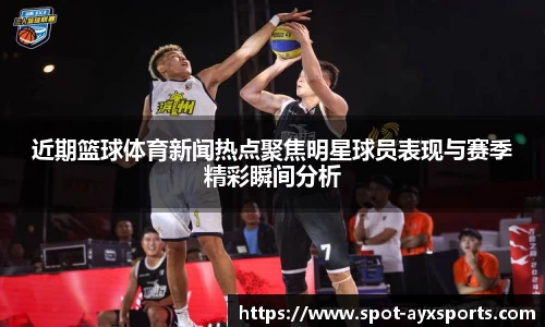 近期篮球体育新闻热点聚焦明星球员表现与赛季精彩瞬间分析
